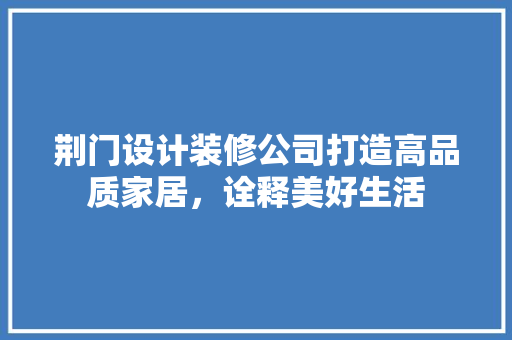 荆门设计装修公司打造高品质家居，诠释美好生活