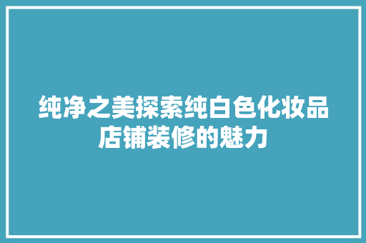 纯净之美探索纯白色化妆品店铺装修的魅力