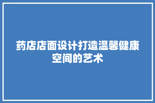 药店店面设计打造温馨健康空间的艺术