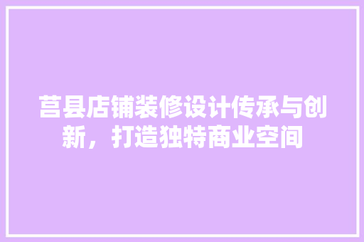 莒县店铺装修设计传承与创新，打造独特商业空间