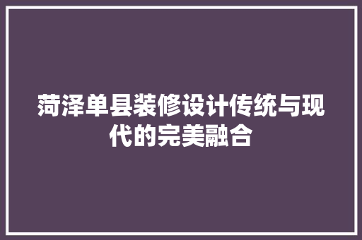 菏泽单县装修设计传统与现代的完美融合