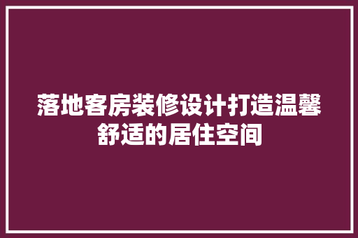 落地客房装修设计打造温馨舒适的居住空间