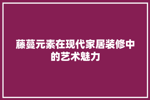 藤蔓元素在现代家居装修中的艺术魅力