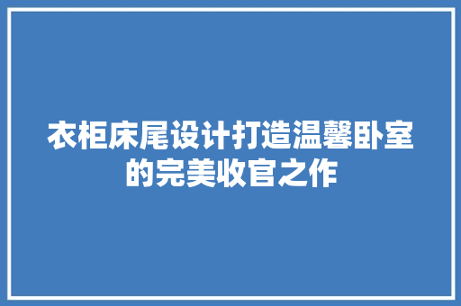 衣柜床尾设计打造温馨卧室的完美收官之作