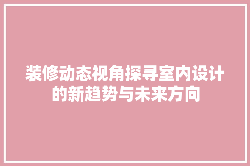 装修动态视角探寻室内设计的新趋势与未来方向