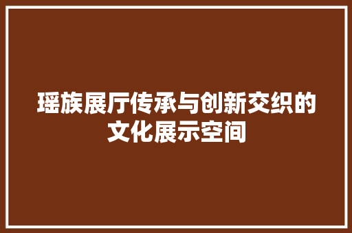 瑶族展厅传承与创新交织的文化展示空间