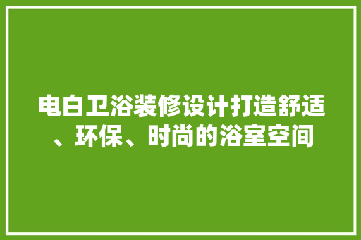电白卫浴装修设计打造舒适、环保、时尚的浴室空间