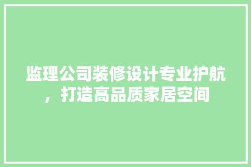 监理公司装修设计专业护航，打造高品质家居空间