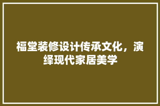 福堂装修设计传承文化，演绎现代家居美学  第1张
