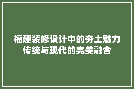 福建装修设计中的夯土魅力传统与现代的完美融合