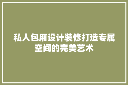 私人包厢设计装修打造专属空间的完美艺术  第1张