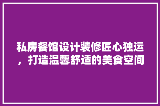 私房餐馆设计装修匠心独运，打造温馨舒适的美食空间