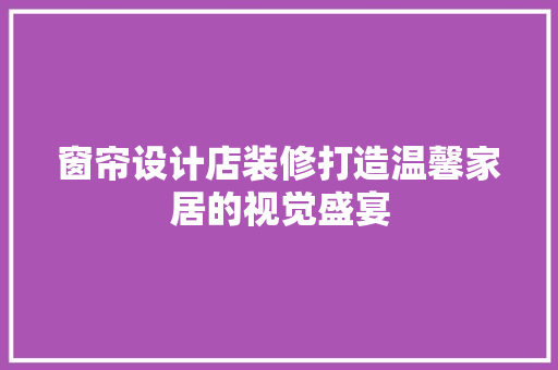 窗帘设计店装修打造温馨家居的视觉盛宴