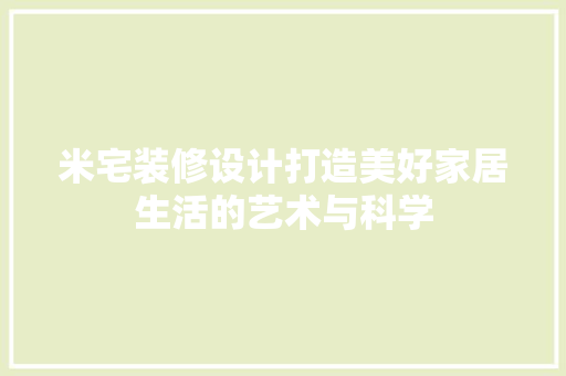 米宅装修设计打造美好家居生活的艺术与科学