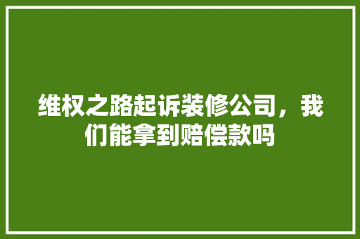 维权之路起诉装修公司，我们能拿到赔偿款吗