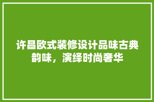 许昌欧式装修设计品味古典韵味，演绎时尚奢华