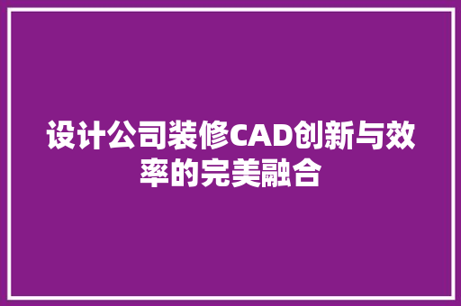 设计公司装修CAD创新与效率的完美融合