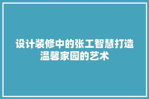 设计装修中的张工智慧打造温馨家园的艺术