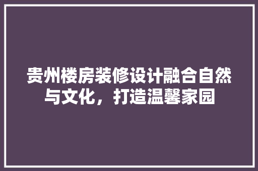 贵州楼房装修设计融合自然与文化，打造温馨家园