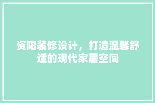 资阳装修设计，打造温馨舒适的现代家居空间