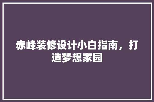 赤峰装修设计小白指南，打造梦想家园