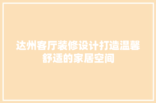达州客厅装修设计打造温馨舒适的家居空间