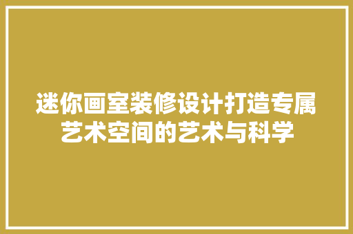 迷你画室装修设计打造专属艺术空间的艺术与科学
