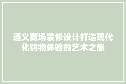 遵义商场装修设计打造现代化购物体验的艺术之旅