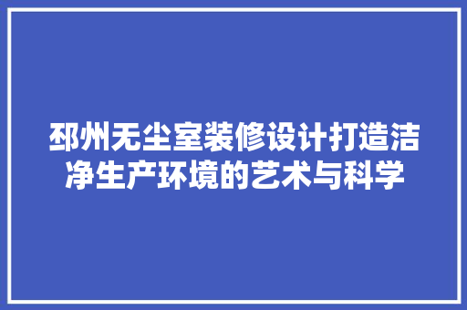 邳州无尘室装修设计打造洁净生产环境的艺术与科学