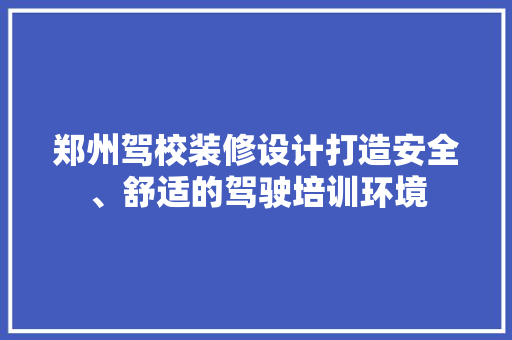 郑州驾校装修设计打造安全、舒适的驾驶培训环境