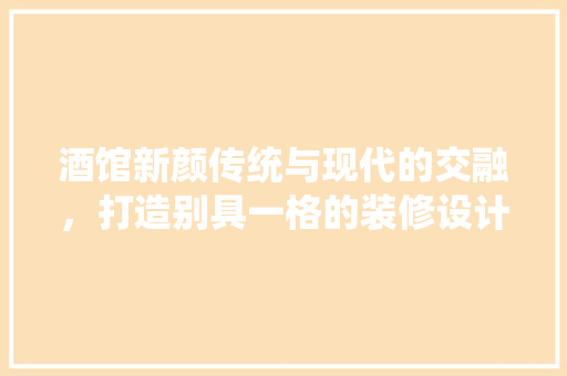 酒馆新颜传统与现代的交融，打造别具一格的装修设计
