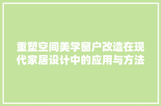 重塑空间美学窗户改造在现代家居设计中的应用与方法