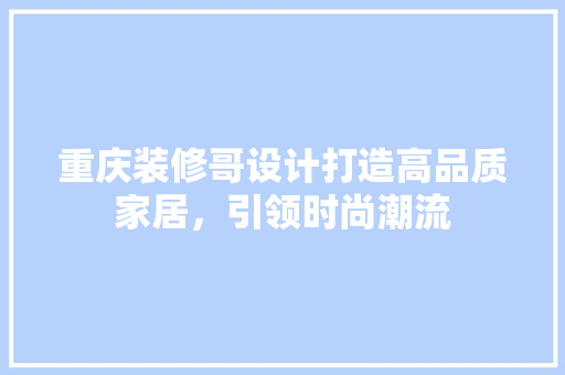 重庆装修哥设计打造高品质家居，引领时尚潮流