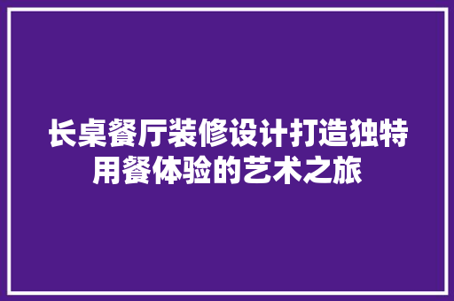 长桌餐厅装修设计打造独特用餐体验的艺术之旅