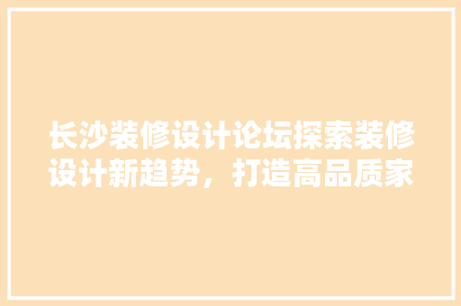 长沙装修设计论坛探索装修设计新趋势，打造高品质家居生活