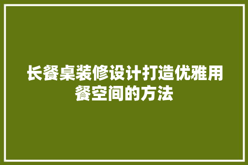 长餐桌装修设计打造优雅用餐空间的方法  第1张