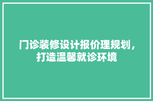 门诊装修设计报价理规划，打造温馨就诊环境