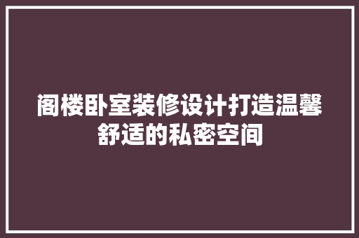 阁楼卧室装修设计打造温馨舒适的私密空间