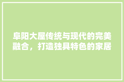 阜阳大屋传统与现代的完美融合，打造独具特色的家居空间