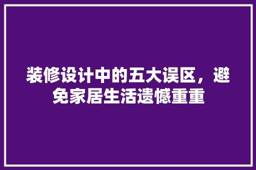 装修设计中的五大误区，避免家居生活遗憾重重