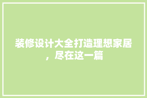 装修设计大全打造理想家居，尽在这一篇