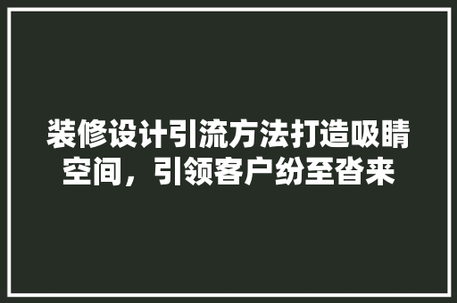 装修设计引流方法打造吸睛空间，引领客户纷至沓来