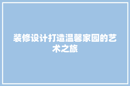 装修设计打造温馨家园的艺术之旅