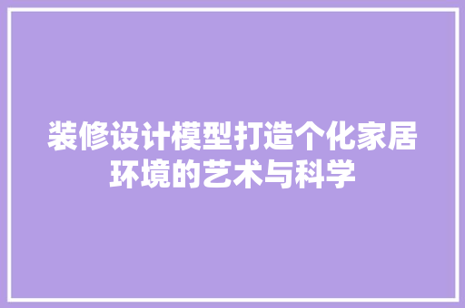 装修设计模型打造个化家居环境的艺术与科学  第1张