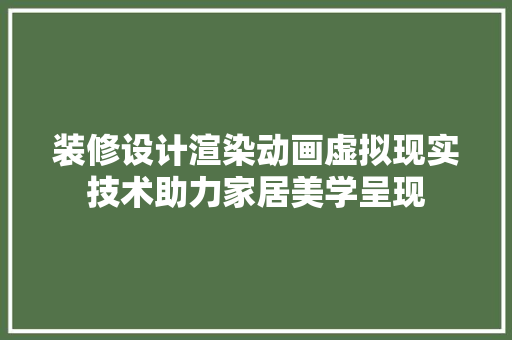 装修设计渲染动画虚拟现实技术助力家居美学呈现