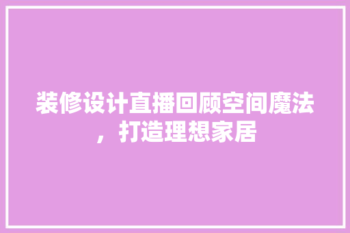 装修设计直播回顾空间魔法，打造理想家居