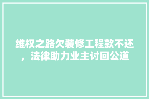 维权之路欠装修工程款不还，法律助力业主讨回公道