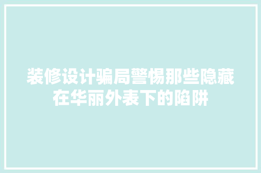 装修设计骗局警惕那些隐藏在华丽外表下的陷阱