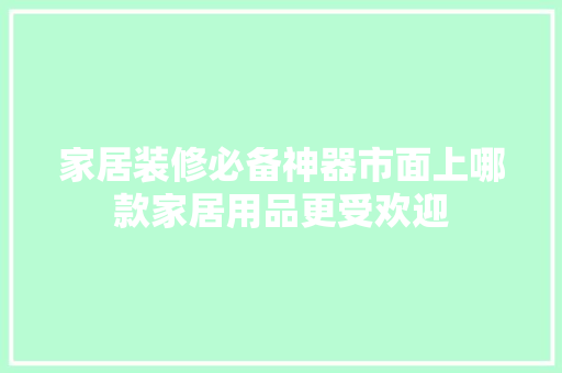 家居装修必备神器市面上哪款家居用品更受欢迎