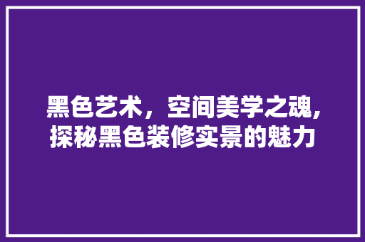 黑色艺术，空间美学之魂,探秘黑色装修实景的魅力